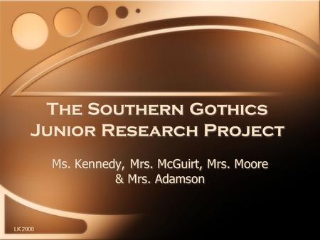 The Southern Gothics Junior Research Project Ms. Kennedy, Mrs. McGuirt, Mrs. Moore & Mrs. Adamson LK 2008.