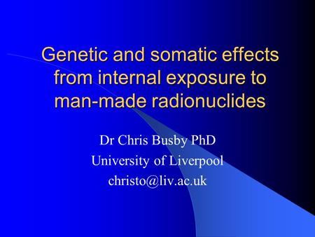 Genetic and somatic effects from internal exposure to man-made radionuclides Dr Chris Busby PhD University of Liverpool