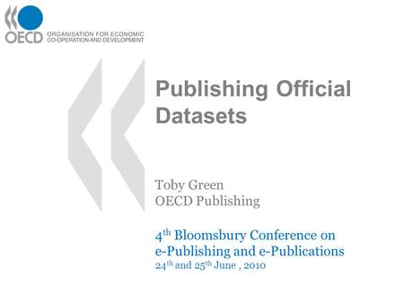 Publishing Official Datasets 4 th Bloomsbury Conference on e-Publishing and e-Publications 24 th and 25 th June, 2010 Toby Green OECD Publishing.
