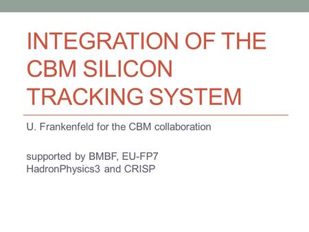 INTEGRATION OF THE CBM SILICON TRACKING SYSTEM U. Frankenfeld for the CBM collaboration supported by BMBF, EU-FP7 HadronPhysics3 and CRISP.