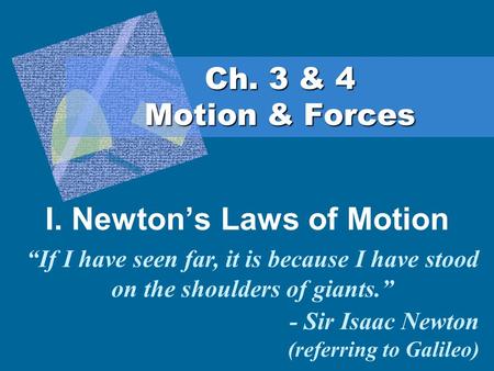 Ch. 3 & 4 Motion & Forces I. Newton’s Laws of Motion “If I have seen far, it is because I have stood on the shoulders of giants.” - Sir Isaac Newton (referring.