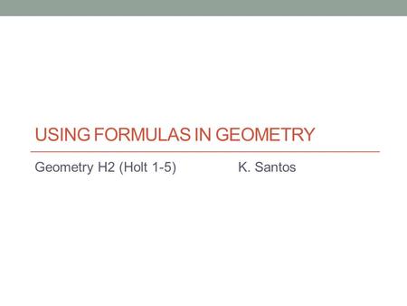USING FORMULAS IN GEOMETRY Geometry H2 (Holt 1-5)K. Santos.