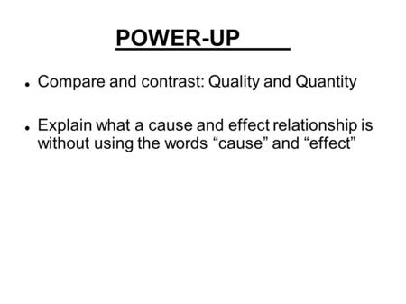 POWER-UP Compare and contrast: Quality and Quantity Explain what a cause and effect relationship is without using the words “cause” and “effect”