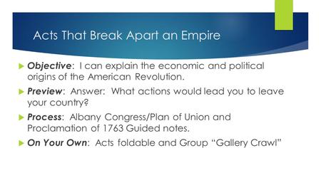 Acts That Break Apart an Empire  Objective : I can explain the economic and political origins of the American Revolution.  Preview : Answer: What actions.