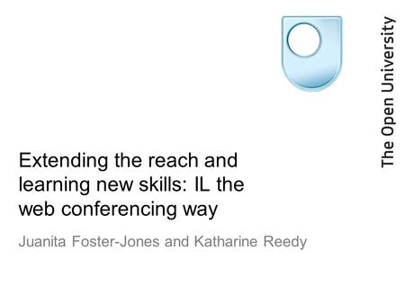 Extending the reach and learning new skills: IL the web conferencing way Juanita Foster-Jones and Katharine Reedy.