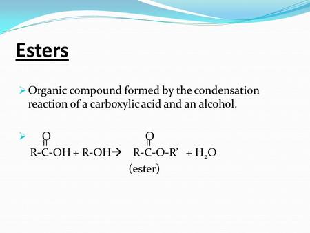 Esters Organic compound formed by the condensation reaction of a carboxylic acid and an alcohol. O		 O R-C-OH + R-OH R-C-O-R’ + H2O (ester)