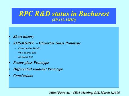 RPC R&D status in Bucharest (JRA12-I3HP) Mihai Petrovici - CBM-Meeting, GSI, March 1,2006 Short history SMSMGRPC – Glaverbel Glass Prototype –Construction.