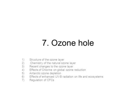 7. Ozone hole 1)Structure of the ozone layer 2) Chemistry of the natural ozone layer 3)Recent changes to the ozone layer 4)Effects of Chlorine on global.