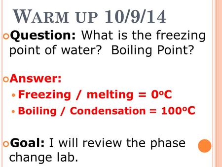 W ARM UP 10/9/14 Question: What is the freezing point of water? Boiling Point? Answer: Freezing / melting = 0 o C Boiling / Condensation = 100 o C Goal: