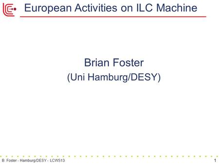 European Activities on ILC Machine Brian Foster (Uni Hamburg/DESY) 1 B. Foster - Hamburg/DESY - LCWS13.