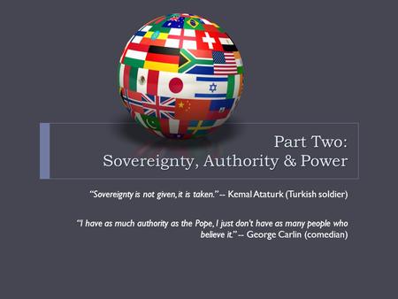 Part Two: Sovereignty, Authority & Power “Sovereignty is not given, it is taken.” -- Kemal Ataturk (Turkish soldier) “I have as much authority as the Pope,