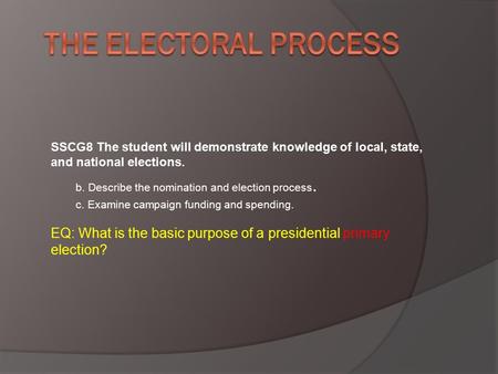 The Electoral Process SSCG8 The student will demonstrate knowledge of local, state, and national elections. b. Describe the nomination and election process.