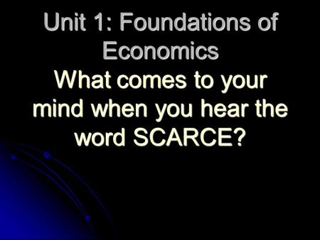 Unit 1: Foundations of Economics What comes to your mind when you hear the word SCARCE?