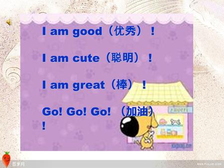 I am good （优秀） ! I am cute （聪明） ! I am great （棒） ! Go! Go! Go! （加油） !