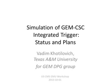 Simulation of GEM-CSC Integrated Trigger: Status and Plans US CMS EMU Workshop 2013-10-01 Vadim Khotilovich, Texas A&M University for GEM DPG group.