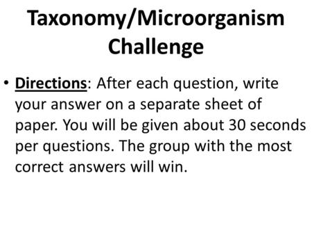 Taxonomy/Microorganism Challenge Directions: After each question, write your answer on a separate sheet of paper. You will be given about 30 seconds per.