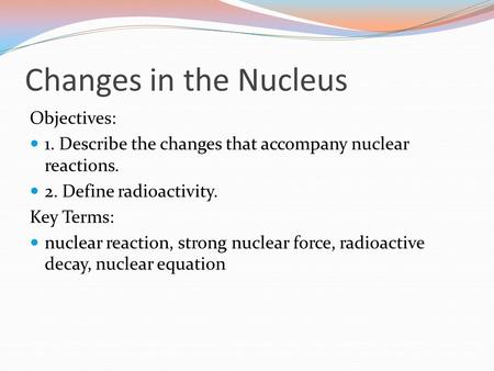 Changes in the Nucleus Objectives: 1. Describe the changes that accompany nuclear reactions. 2. Define radioactivity. Key Terms: nuclear reaction, strong.