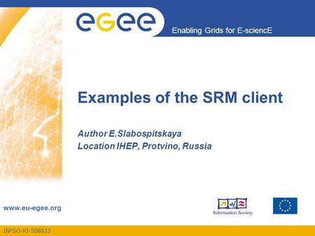 INFSO-RI-508833 Enabling Grids for E-sciencE www.eu-egee.org Examples of the SRM client Author E.Slabospitskaya Location IHEP, Protvino, Russia.
