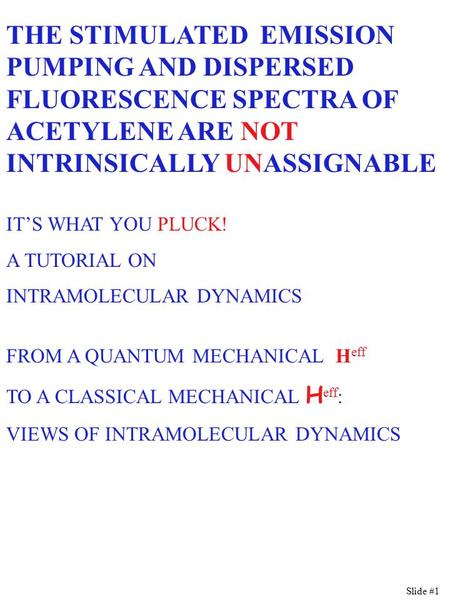 Slide #1 THE STIMULATED EMISSION PUMPING AND DISPERSED FLUORESCENCE SPECTRA OF ACETYLENE ARE NOT INTRINSICALLY UNASSIGNABLE IT’S WHAT YOU PLUCK! A TUTORIAL.