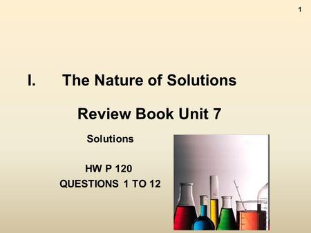 1 I.The Nature of Solutions Review Book Unit 7 Solutions HW P 120 QUESTIONS 1 TO 12.