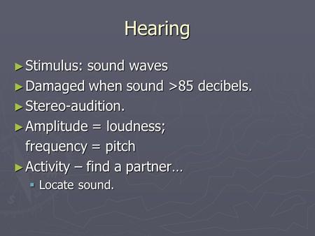 Hearing ► Stimulus: sound waves ► Damaged when sound >85 decibels. ► Stereo-audition. ► Amplitude = loudness; frequency = pitch ► Activity – find a partner…