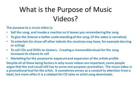 The purpose to a music video is; Sell the song, and invoke a reaction so it leaves you remembering the song To give the listener a better understanding.