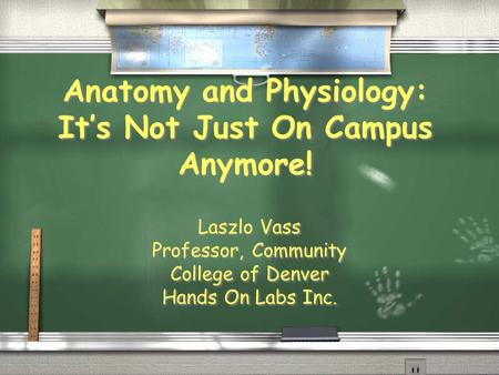 Anatomy and Physiology: It’s Not Just On Campus Anymore! Laszlo Vass Professor, Community College of Denver Hands On Labs Inc. Laszlo Vass Professor, Community.