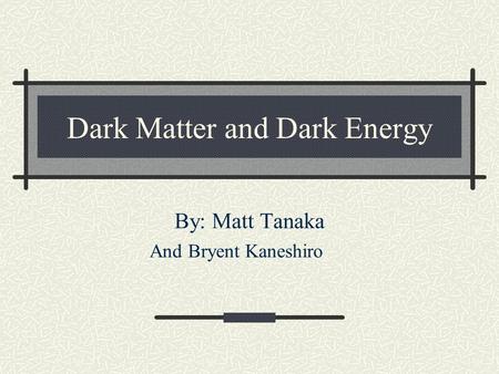 Dark Matter and Dark Energy By: Matt Tanaka And Bryent Kaneshiro.
