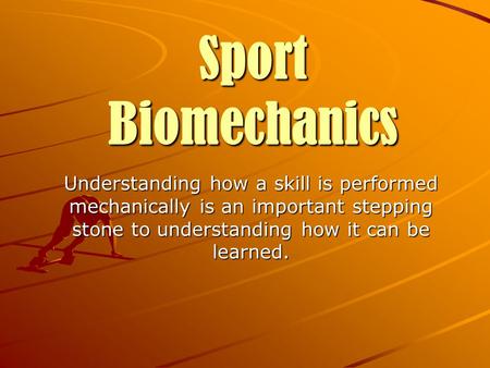 Sport Biomechanics Understanding how a skill is performed mechanically is an important stepping stone to understanding how it can be learned.