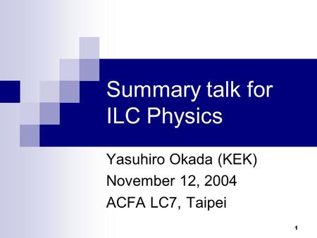 1 Summary talk for ILC Physics Yasuhiro Okada (KEK) November 12, 2004 ACFA LC7, Taipei.