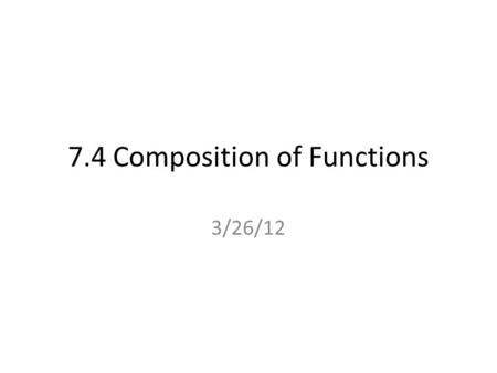 7.4 Composition of Functions 3/26/12. Function: A function is a special relationship between values: Each of its input values gives back exactly one output.
