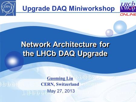 Network Architecture for the LHCb DAQ Upgrade Guoming Liu CERN, Switzerland Upgrade DAQ Miniworkshop May 27, 2013.