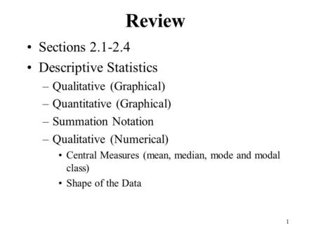 1 Review Sections 2.1-2.4 Descriptive Statistics –Qualitative (Graphical) –Quantitative (Graphical) –Summation Notation –Qualitative (Numerical) Central.