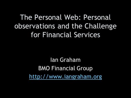 The Personal Web: Personal observations and the Challenge for Financial Services Ian Graham BMO Financial Group