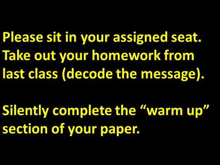 Please sit in your assigned seat. Take out your homework from last class (decode the message). Silently complete the “warm up” section of your paper.