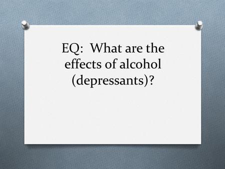 EQ: What are the effects of alcohol (depressants)?