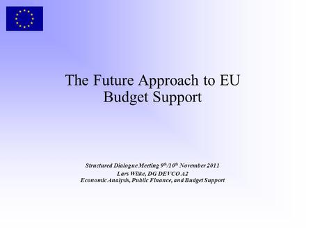 The Future Approach to EU Budget Support Structured Dialogue Meeting 9 th /10 th November 2011 Lars Wilke, DG DEVCO A2 Economic Analysis, Public Finance,