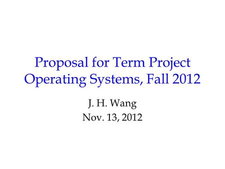 Proposal for Term Project Operating Systems, Fall 2012 J. H. Wang Nov. 13, 2012.