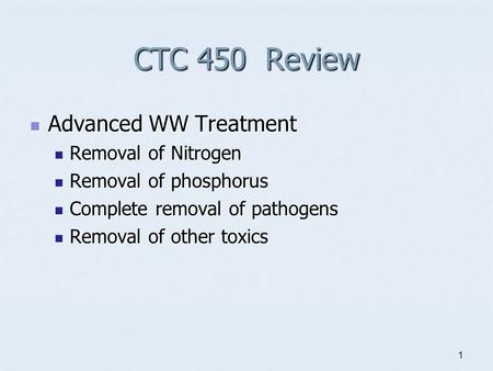 1 CTC 450 Review Advanced WW Treatment Advanced WW Treatment Removal of Nitrogen Removal of Nitrogen Removal of phosphorus Removal of phosphorus Complete.