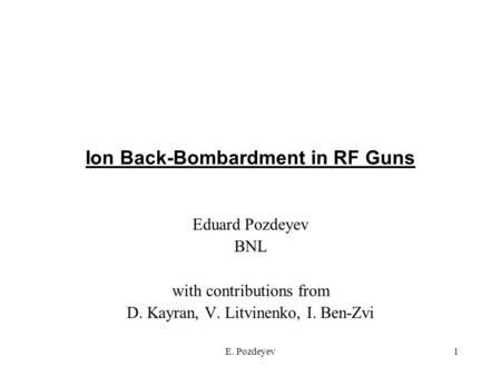 E. Pozdeyev1 Ion Back-Bombardment in RF Guns Eduard Pozdeyev BNL with contributions from D. Kayran, V. Litvinenko, I. Ben-Zvi.