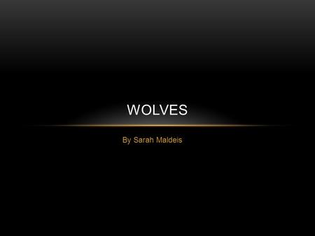 By Sarah Maldeis WOLVES. WHY? WHY WOLVES, OF ALL CREATURES? I wanted a topic that I was incredibly, incredibly passionate about, and which I have always.