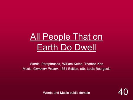 All People That on Earth Do Dwell Words: Paraphrased, William Kethe; Thomas Ken Music: Genevan Psalter, 1551 Edition, attr. Louis Bourgeois Words and Music.