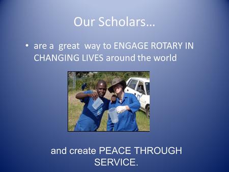 Our Scholars… are a great way to ENGAGE ROTARY IN CHANGING LIVES around the world and create PEACE THROUGH SERVICE.