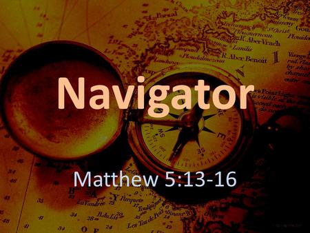 Navigator Matthew 5:13-16. The Navigator Identify the Destination – Philippians 3:20-21.