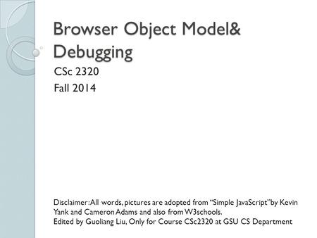 Browser Object Model& Debugging CSc 2320 Fall 2014 Disclaimer: All words, pictures are adopted from “Simple JavaScript”by Kevin Yank and Cameron Adams.