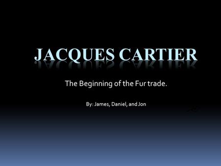 Jacques Cartier The Beginning of the Fur trade.