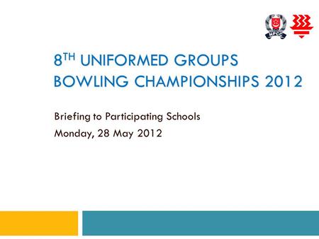 8 TH UNIFORMED GROUPS BOWLING CHAMPIONSHIPS 2012 Briefing to Participating Schools Monday, 28 May 2012.