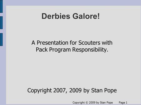 Copyright © 2009 by Stan Pope Page 1 Derbies Galore! A Presentation for Scouters with Pack Program Responsibility. Copyright 2007, 2009 by Stan Pope.