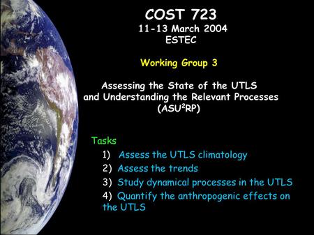 COST 723 11-13 March 2004 ESTEC Working Group 3 Assessing the State of the UTLS and Understanding the Relevant Processes (ASU 2 RP) Tasks 1) Assess the.
