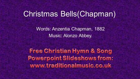 Christmas Bells(Chapman) Words: Anzentia Chapman, 1882 Music: Alonzo Abbey.
